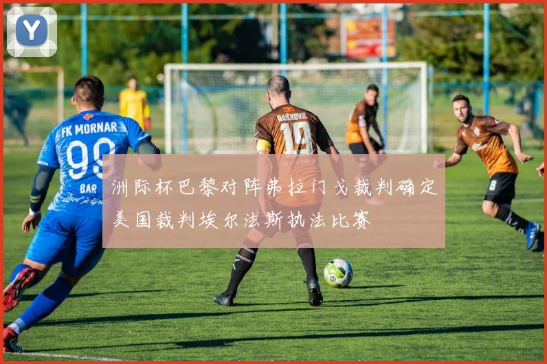 洲际杯巴黎对阵弗拉门戈裁判确定美国裁判埃尔法斯执法比赛