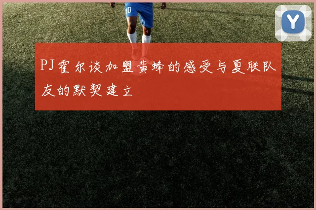 PJ霍尔谈加盟黄蜂的感受与夏联队友的默契建立