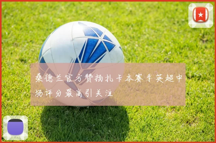 桑德兰官方赞扬扎卡本赛季英超中场评分最高引关注