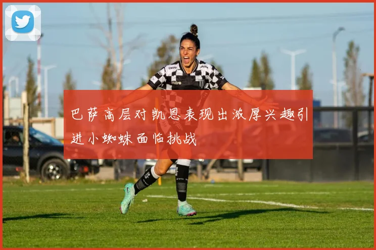 巴萨高层对凯恩表现出浓厚兴趣引进小蜘蛛面临挑战