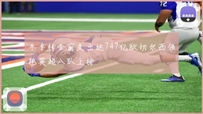 冬季转会窗支出达747亿欧切尔西领跑英超八队上榜