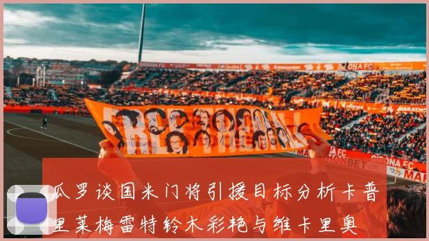 瓜罗谈国米门将引援目标分析卡普里莱梅雷特铃木彩艳与维卡里奥