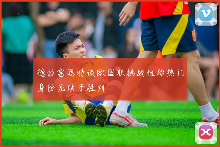 德拉富恩特谈欧国联挑战性称热门身份无助于胜利